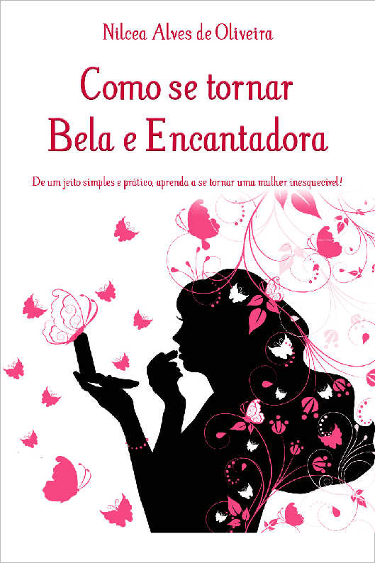 Como se tornar Bela e Encantadora - De um jeito simples e pr�tico, aprenda a se tornar uma mulher inesquec�vel!